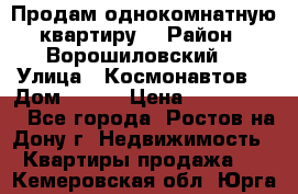 Продам однокомнатную квартиру  › Район ­ Ворошиловский  › Улица ­ Космонавтов  › Дом ­ 30  › Цена ­ 2 300 000 - Все города, Ростов-на-Дону г. Недвижимость » Квартиры продажа   . Кемеровская обл.,Юрга г.